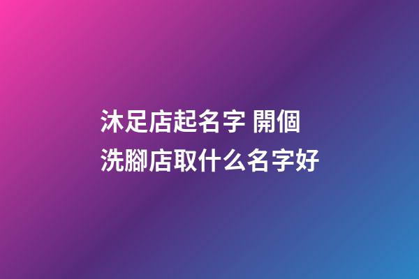 沐足店起名字 開個洗腳店取什么名字好-第1張-店鋪起名-玄機派
